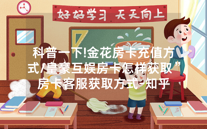 科普一下!金花房卡充值方式/皇豪互娱房卡怎样获取”房卡客服获取方式-知乎
