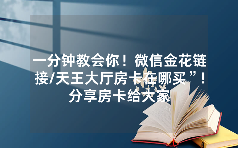 一分钟教会你！微信金花链接/天王大厅房卡在哪买”!分享房卡给大家