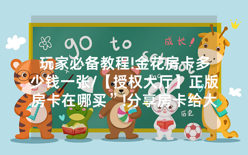 玩家必备教程!金花房卡多少钱一张/【授权大厅】正版房卡在哪买”!分享房卡给大家