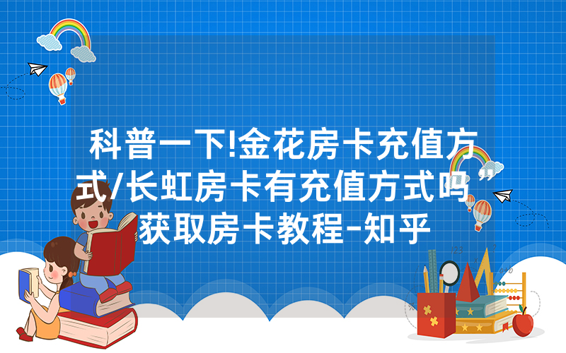 科普一下!金花房卡充值方式/长虹房卡有充值方式吗”获取房卡教程-知乎