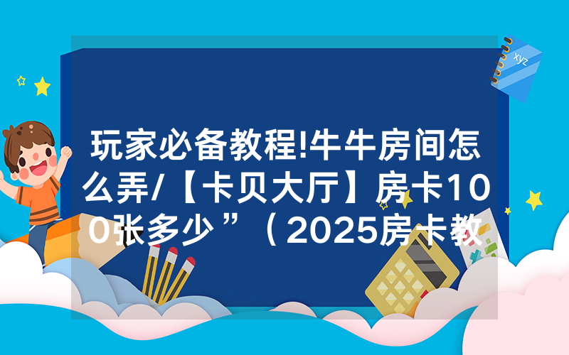 玩家必备教程!牛牛房间怎么弄/【卡贝大厅】房卡100张多少”（2025房卡教程)-知乎