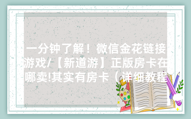 一分钟了解！微信金花链接游戏/【新道游】正版房卡在哪卖!其实有房卡（详细教程）