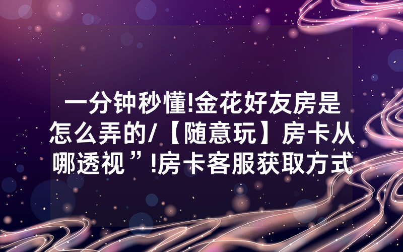 一分钟秒懂!金花好友房是怎么弄的/【随意玩】房卡从哪透视”!房卡客服获取方式-知乎