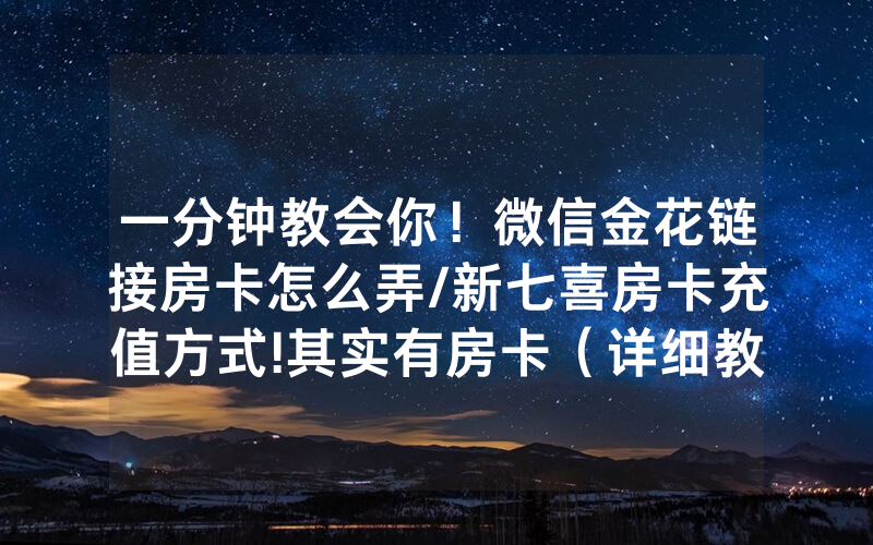 一分钟教会你！微信金花链接房卡怎么弄/新七喜房卡充值方式!其实有房卡（详细教程）