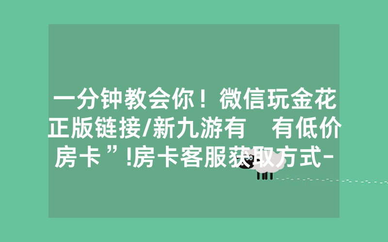 一分钟教会你！微信玩金花正版链接/新九游有沒有低价房卡”!房卡客服获取方式-知乎