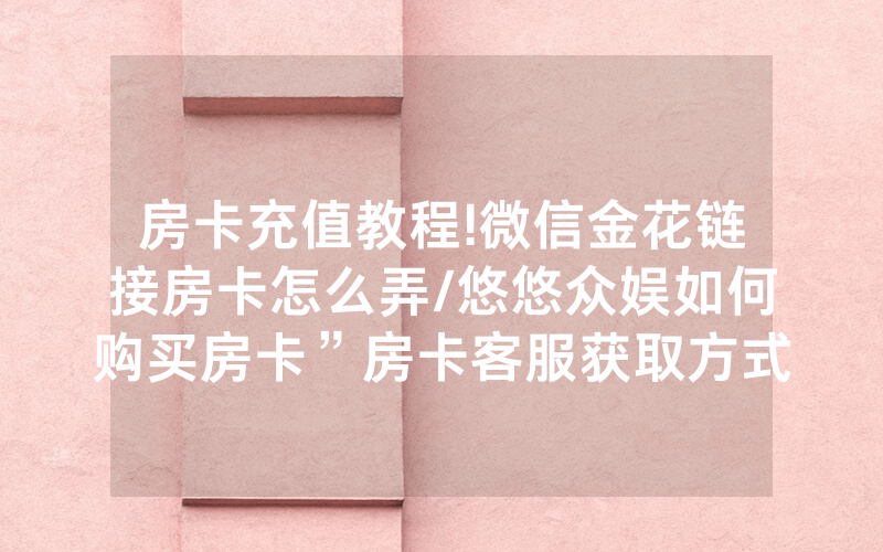 房卡充值教程!微信金花链接房卡怎么弄/悠悠众娱如何购买房卡”房卡客服获取方式-知乎