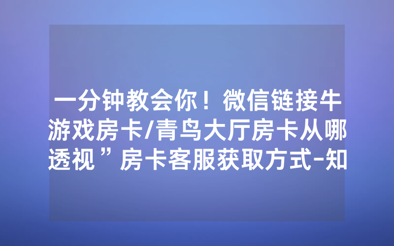 一分钟教会你！微信链接牛游戏房卡/青鸟大厅房卡从哪透视”房卡客服获取方式-知乎