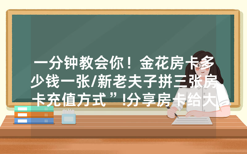 一分钟教会你！金花房卡多少钱一张/新老夫子拼三张房卡充值方式”!分享房卡给大家