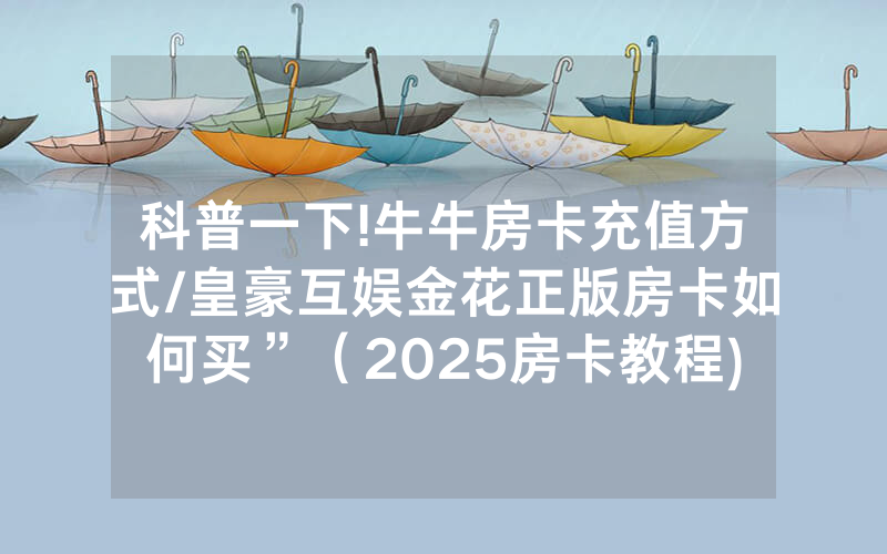 科普一下!牛牛房卡充值方式/皇豪互娱金花正版房卡如何买”（2025房卡教程)-知乎