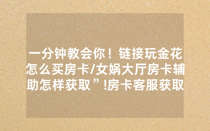 一分钟教会你！链接玩金花怎么买房卡/女娲大厅房卡辅助怎样获取”!房卡客服获取方式-知乎