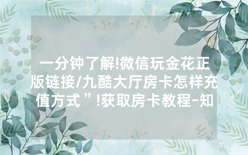 一分钟了解!微信玩金花正版链接/九酷大厅房卡怎样充值方式”!获取房卡教程-知乎