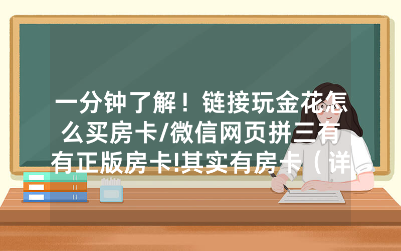 一分钟了解！链接玩金花怎么买房卡/微信网页拼三有沒有正版房卡!其实有房卡（详细教程）
