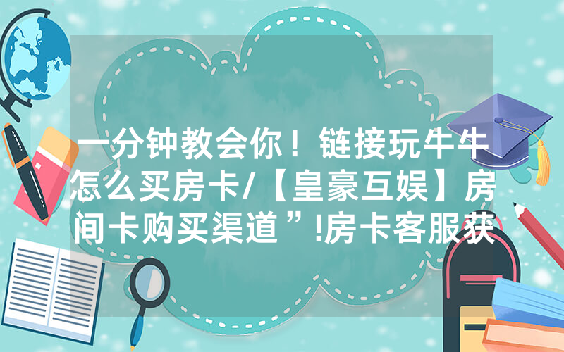 一分钟教会你！链接玩牛牛怎么买房卡/【皇豪互娱】房间卡购买渠道”!房卡客服获取方式-知乎