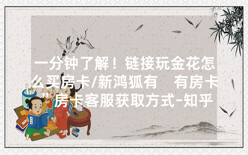 一分钟了解！链接玩金花怎么买房卡/新鸿狐有沒有房卡”房卡客服获取方式-知乎