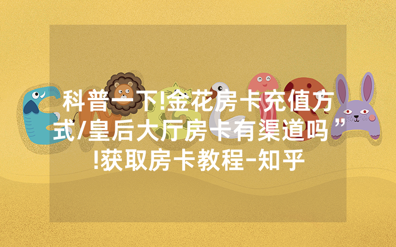 科普一下!金花房卡充值方式/皇后大厅房卡有渠道吗”!获取房卡教程-知乎