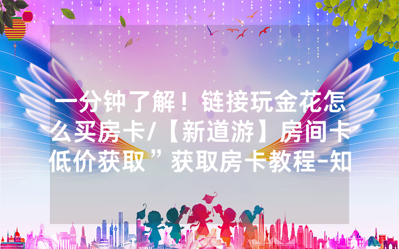 一分钟了解！链接玩金花怎么买房卡/【新道游】房间卡低价获取”获取房卡教程-知乎