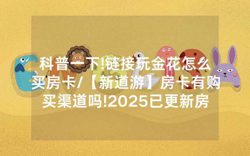 科普一下!链接玩金花怎么买房卡/【新道游】房卡有购买渠道吗!2025已更新房卡-知乎
