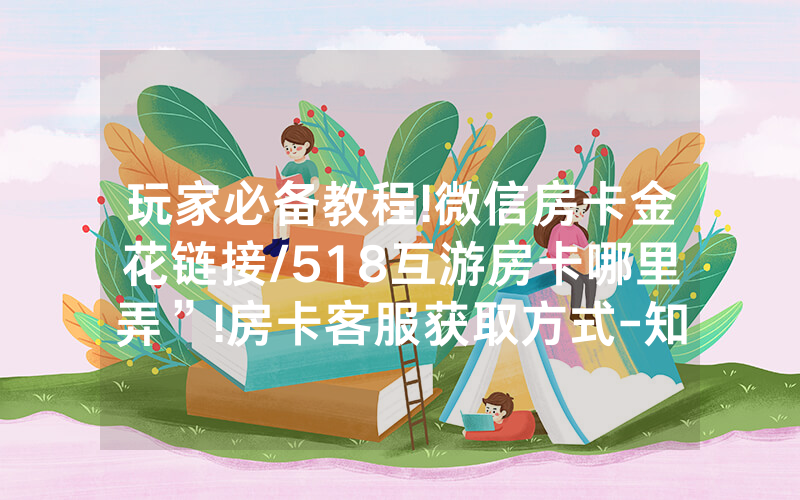 玩家必备教程!微信房卡金花链接/518互游房卡哪里弄”!房卡客服获取方式-知乎