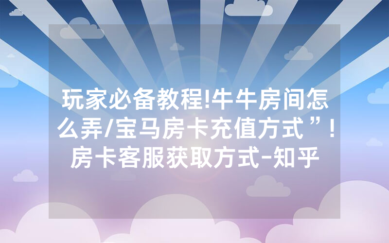 玩家必备教程!牛牛房间怎么弄/宝马房卡充值方式”!房卡客服获取方式-知乎