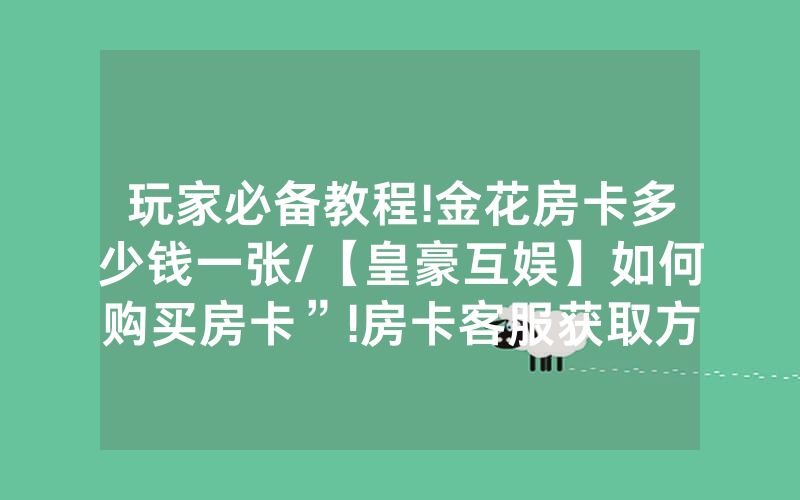 玩家必备教程!金花房卡多少钱一张/【皇豪互娱】如何购买房卡”!房卡客服获取方式-知乎