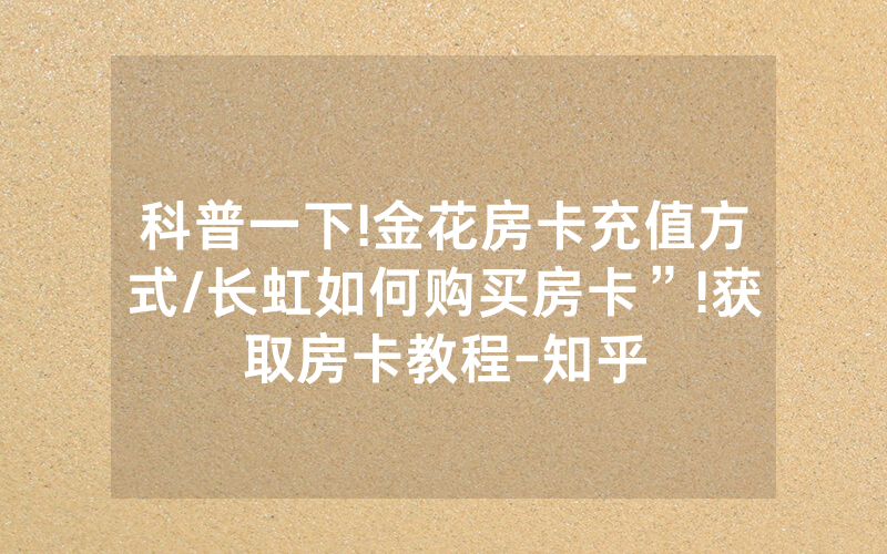 科普一下!金花房卡充值方式/长虹如何购买房卡”!获取房卡教程-知乎