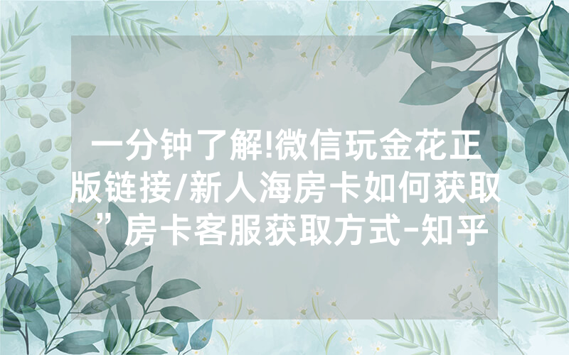 一分钟了解!微信玩金花正版链接/新人海房卡如何获取”房卡客服获取方式-知乎