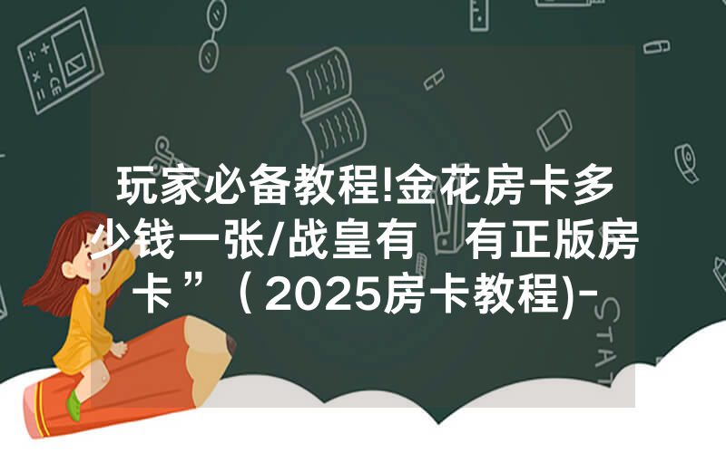 玩家必备教程!金花房卡多少钱一张/战皇有沒有正版房卡”（2025房卡教程)-知乎