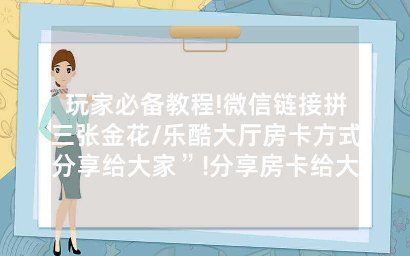 玩家必备教程!微信链接拼三张金花/乐酷大厅房卡方式分享给大家”!分享房卡给大家