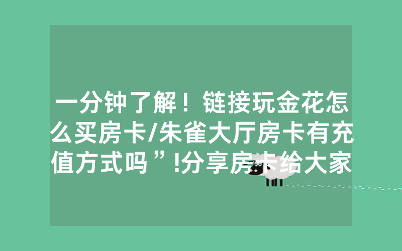 一分钟了解！链接玩金花怎么买房卡/朱雀大厅房卡有充值方式吗”!分享房卡给大家