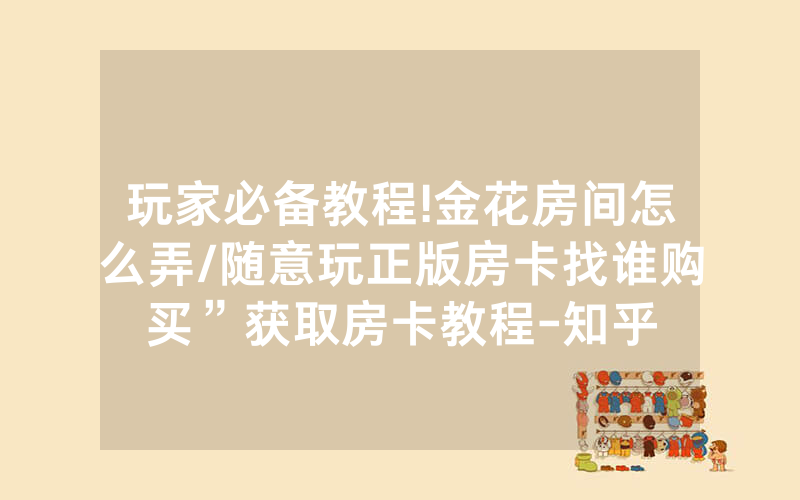 玩家必备教程!金花房间怎么弄/随意玩正版房卡找谁购买”获取房卡教程-知乎
