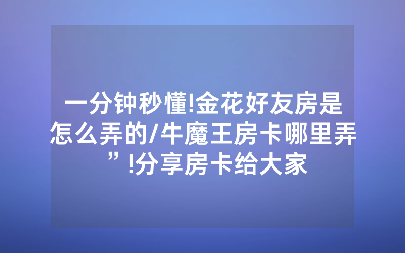 一分钟秒懂!金花好友房是怎么弄的/牛魔王房卡哪里弄”!分享房卡给大家