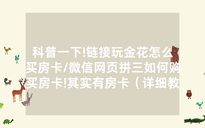 科普一下!链接玩金花怎么买房卡/微信网页拼三如何购买房卡!其实有房卡（详细教程）