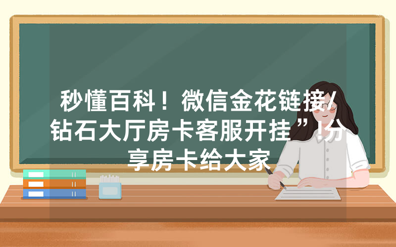 秒懂百科！微信金花链接/钻石大厅房卡客服开挂”!分享房卡给大家