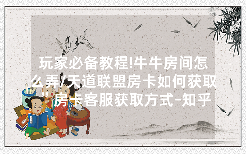 玩家必备教程!牛牛房间怎么弄/天道联盟房卡如何获取”房卡客服获取方式-知乎