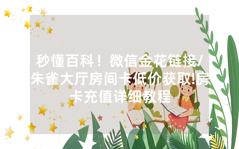 秒懂百科！微信金花链接/朱雀大厅房间卡低价获取!房卡充值详细教程