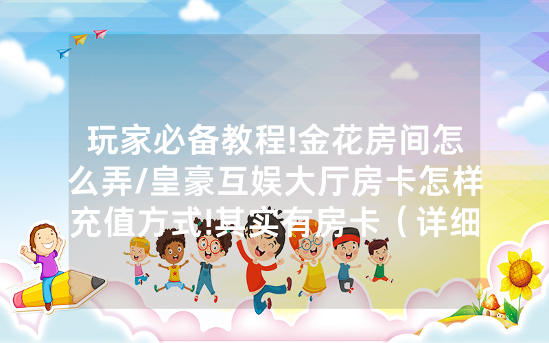 玩家必备教程!金花房间怎么弄/皇豪互娱大厅房卡怎样充值方式!其实有房卡（详细教程）