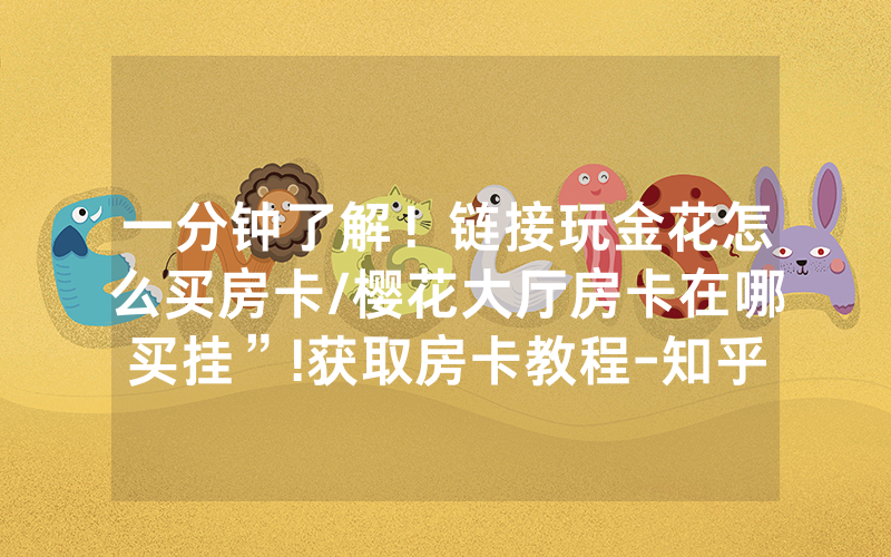 一分钟了解！链接玩金花怎么买房卡/樱花大厅房卡在哪买挂”!获取房卡教程-知乎