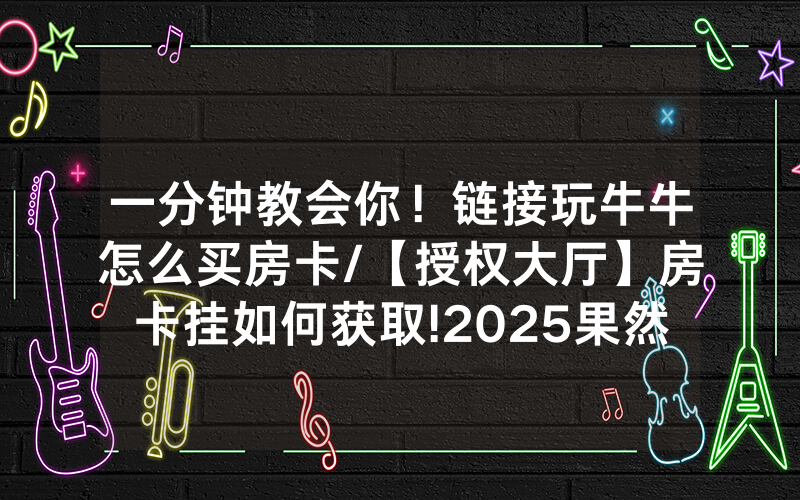 一分钟教会你！链接玩牛牛怎么买房卡/【授权大厅】房卡挂如何获取!2025果然有房卡教程