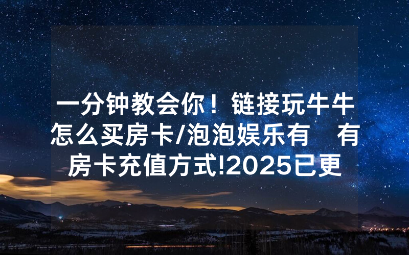 一分钟教会你！链接玩牛牛怎么买房卡/泡泡娱乐有沒有房卡充值方式!2025已更新房卡-知乎