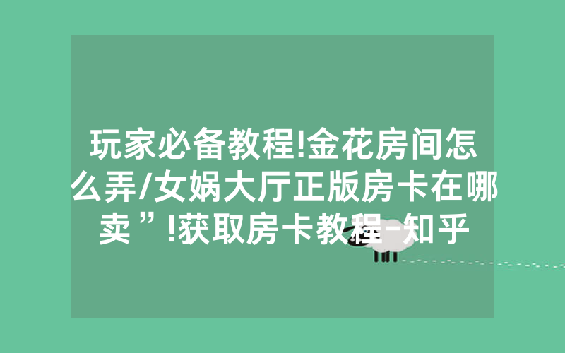 玩家必备教程!金花房间怎么弄/女娲大厅正版房卡在哪卖”!获取房卡教程-知乎