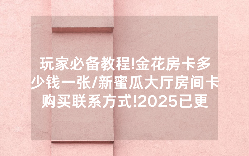 玩家必备教程!金花房卡多少钱一张/新蜜瓜大厅房间卡购买联系方式!2025已更新房卡-知乎