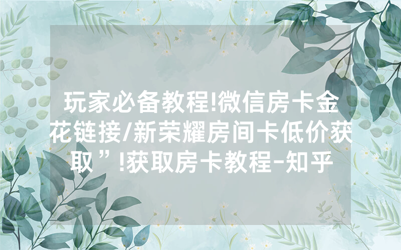 玩家必备教程!微信房卡金花链接/新荣耀房间卡低价获取”!获取房卡教程-知乎