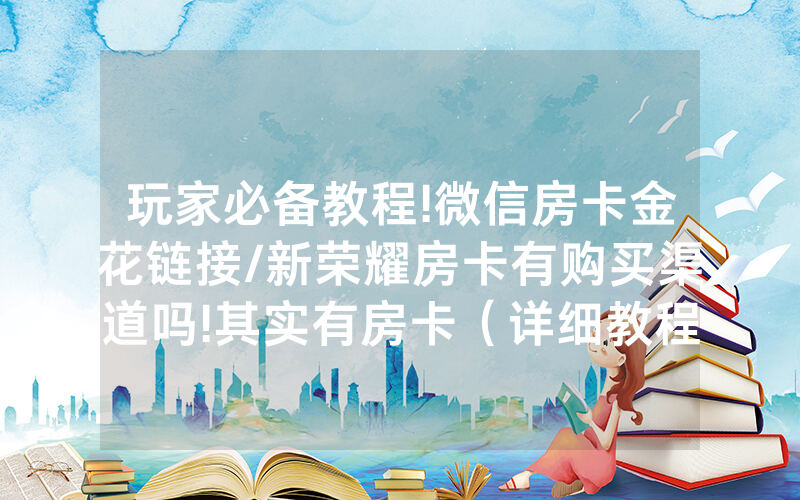 玩家必备教程!微信房卡金花链接/新荣耀房卡有购买渠道吗!其实有房卡（详细教程）