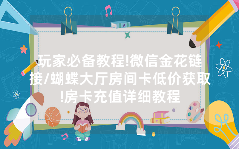 玩家必备教程!微信金花链接/蝴蝶大厅房间卡低价获取!房卡充值详细教程