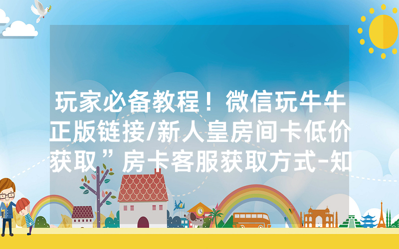 玩家必备教程！微信玩牛牛正版链接/新人皇房间卡低价获取”房卡客服获取方式-知乎
