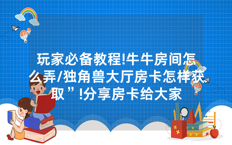 玩家必备教程!牛牛房间怎么弄/独角兽大厅房卡怎样获取”!分享房卡给大家