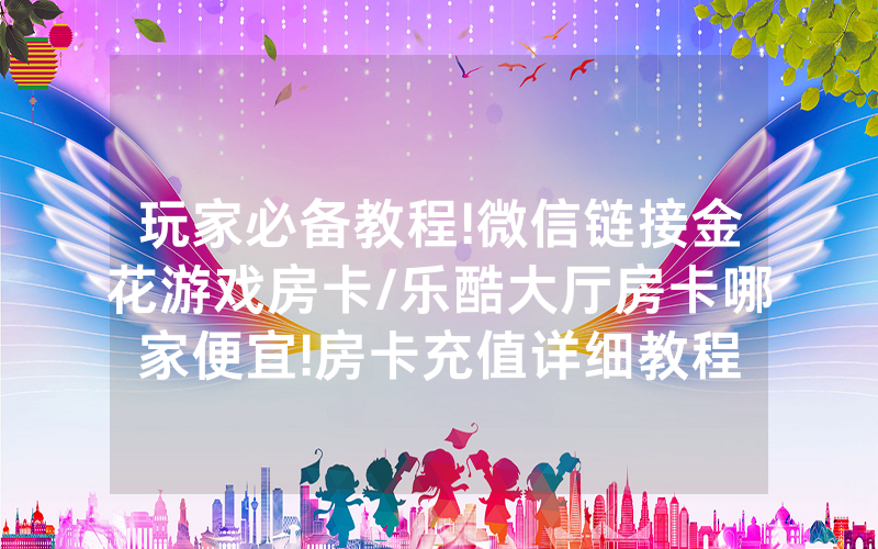 玩家必备教程!微信链接金花游戏房卡/乐酷大厅房卡哪家便宜!房卡充值详细教程