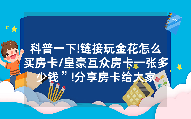 科普一下!链接玩金花怎么买房卡/皇豪互众房卡一张多少钱”!分享房卡给大家