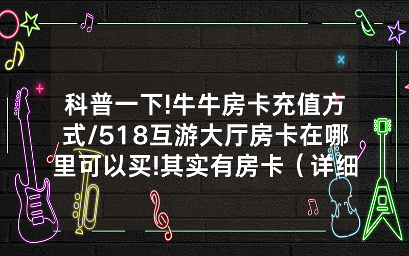 科普一下!牛牛房卡充值方式/518互游大厅房卡在哪里可以买!其实有房卡（详细教程）