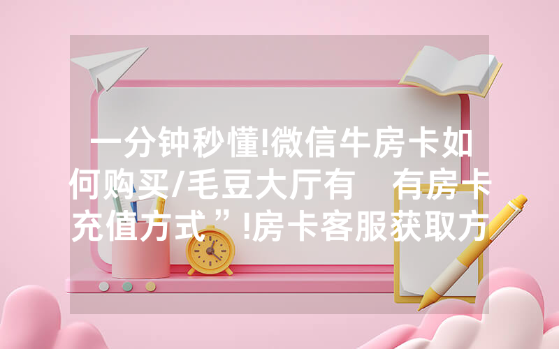 一分钟秒懂!微信牛房卡如何购买/毛豆大厅有沒有房卡充值方式”!房卡客服获取方式-知乎